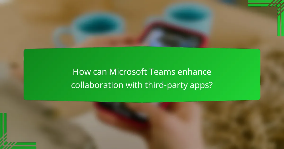 How can Microsoft Teams enhance collaboration with third-party apps?