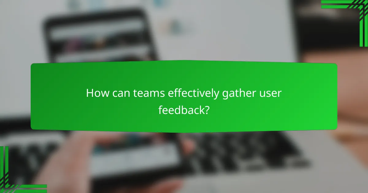 How can teams effectively gather user feedback?