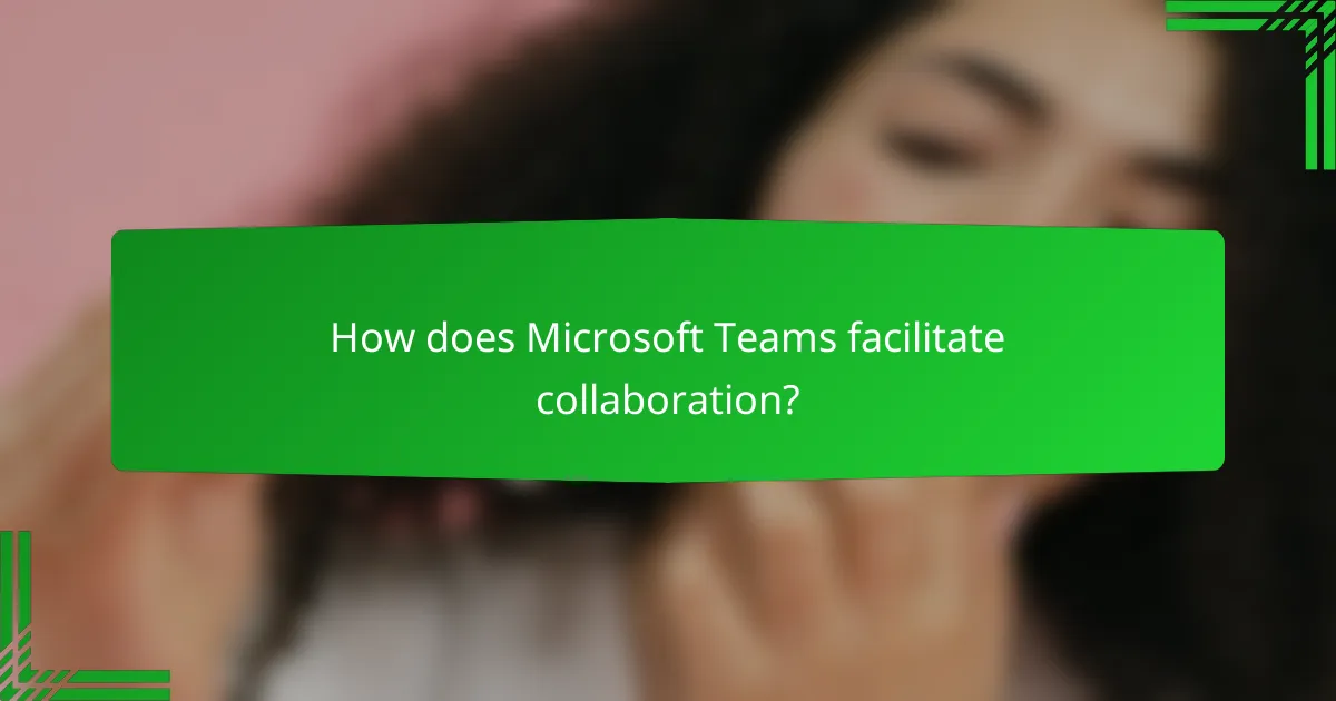 How does Microsoft Teams facilitate collaboration?