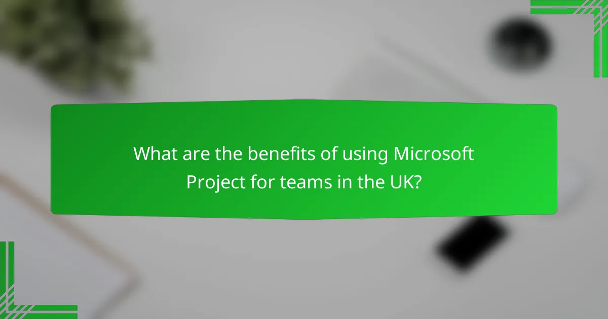 What are the benefits of using Microsoft Project for teams in the UK?