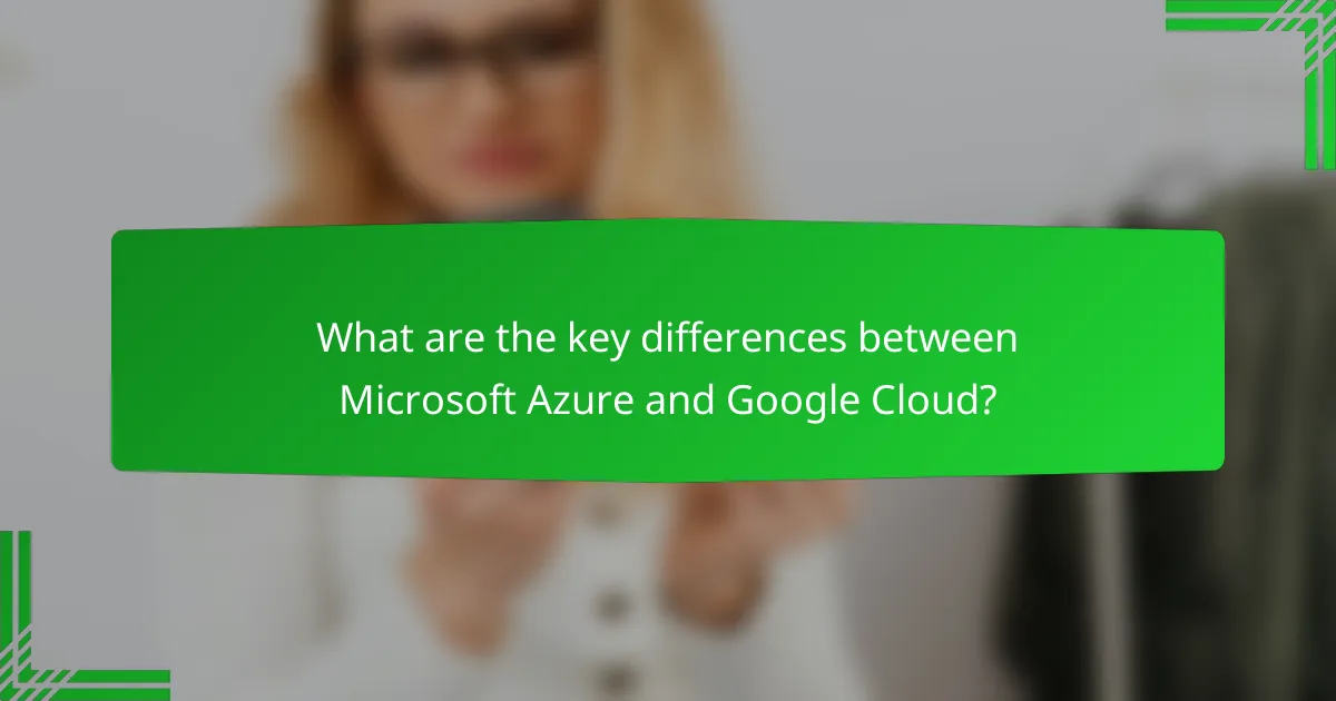 What are the key differences between Microsoft Azure and Google Cloud?