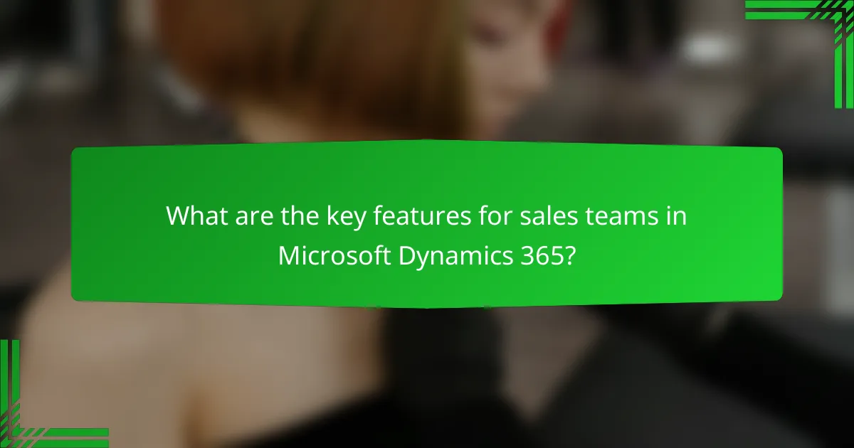What are the key features for sales teams in Microsoft Dynamics 365?