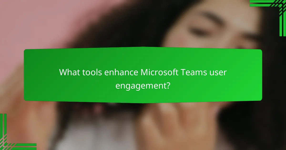 What tools enhance Microsoft Teams user engagement?